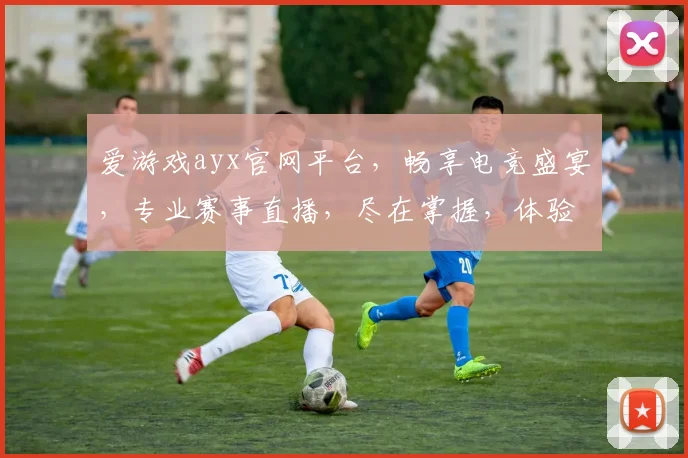爱游戏ayx官网平台，畅享电竞盛宴，专业赛事直播，尽在掌握，体验非凡