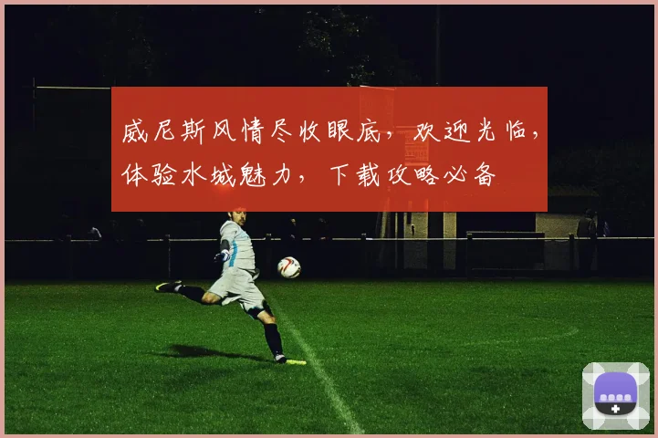 威尼斯风情尽收眼底，欢迎光临，体验水城魅力，下载攻略必备