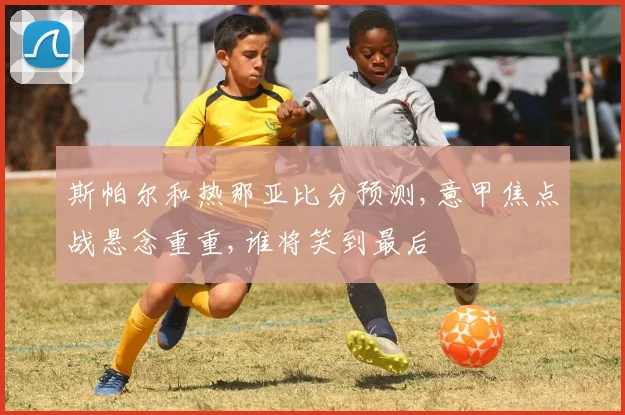 斯帕尔和热那亚比分预测,意甲焦点战悬念重重,谁将笑到最后