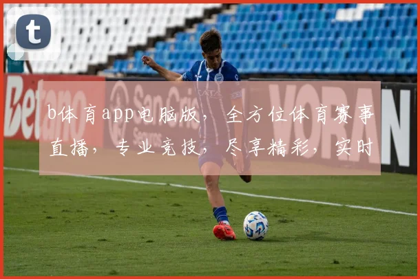 b体育app电脑版，全方位体育赛事直播，专业竞技，尽享精彩，实时比分，一键下载