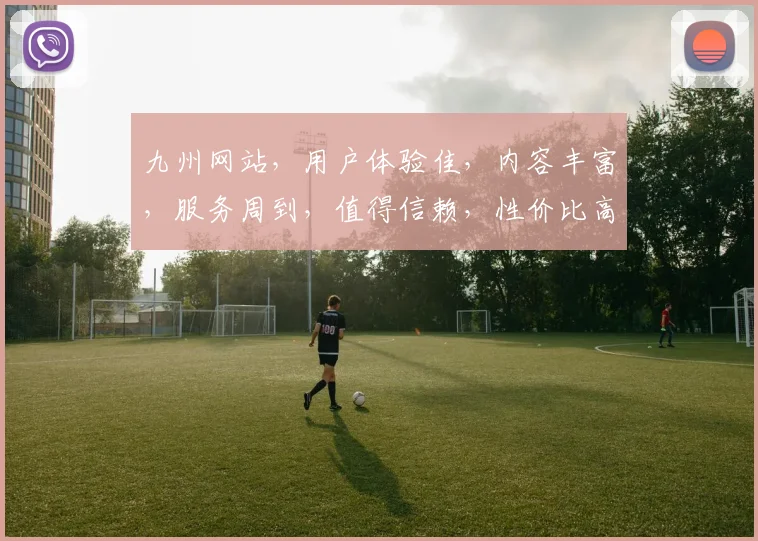 九州网站，用户体验佳，内容丰富，服务周到，值得信赖，性价比高，值得推荐，轻松满足您的需求。