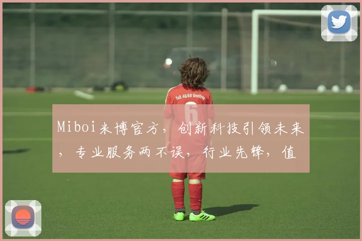 Miboi米博官方，创新科技引领未来，专业服务两不误，行业先锋，值得信赖